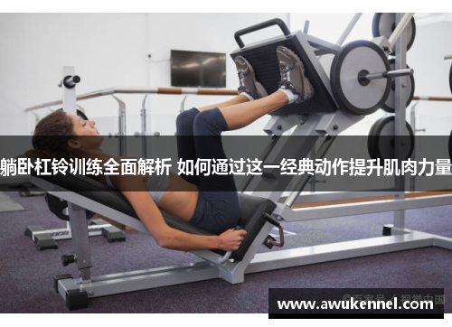 躺卧杠铃训练全面解析 如何通过这一经典动作提升肌肉力量